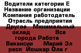 Водители категории Е › Название организации ­ Компания-работодатель › Отрасль предприятия ­ Другое › Минимальный оклад ­ 50 000 - Все города Работа » Вакансии   . Марий Эл респ.,Йошкар-Ола г.